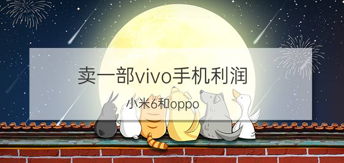 卖一部vivo手机利润 小米6和oppo r9s你会怎么选？